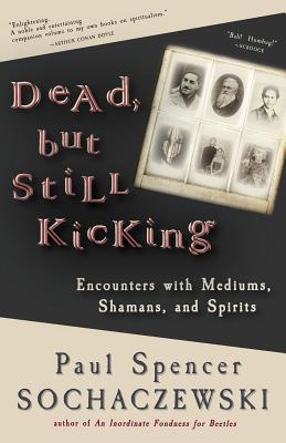 Dead, but Still Kicking: Encounters with Mediums, Shamans, and Spirits - Sochaczewski, Paul Spencer