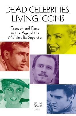 Dead Celebrities, Living Icons: Tragedy and Fame in the Age of the Multimedia Superstar - Ebert, John David