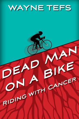 Dead Man on a Bike: Riding with Cancer - Tefs, Wayne