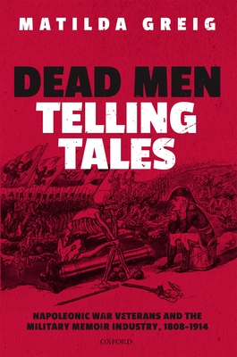 Dead Men Telling Tales: Napoleonic War Veterans and the Military Memoir Industry, 1808-1914 - Greig, Matilda