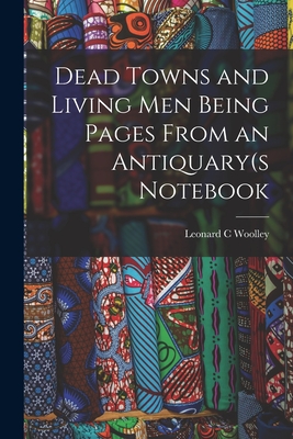 Dead Towns and Living Men Being Pages From an Antiquary(s Notebook - Woolley, Leonard C