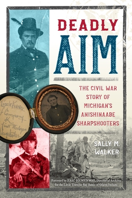 Deadly Aim: The Civil War Story of Michigan's Anishinaabe Sharpshooters - Walker, Sally M, and Hemenway, Eric (Foreword by)