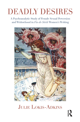 Deadly Desires: A Psychoanalytic Study of Female Sexual Perversion and Widowhood in Fin-De-Siecle Women's Writing - Lokis-Adkins, Julie