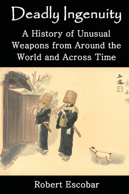 Deadly Ingenuity: A History of Unusual Weapons from around the World and across Time - Escobar, Robert