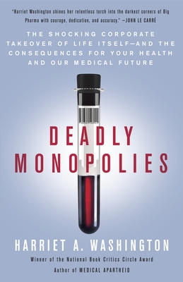 Deadly Monopolies: The Shocking Corporate Takeover of Life Itself--And the Consequences for Your Health and Our Medical Future - Washington, Harriet A