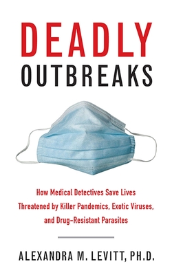 Deadly Outbreaks: How Medical Detectives Save Lives Threatened by Killer Pandemics, Exotic Viruses, and Drug-Resistant Parasites - Levitt, Alexandra M, PH D