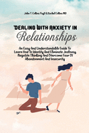 Dealing With Anxiety In Relationships: An Easy And Understandable Guide To Learn How To Identify And Eliminate Jealousy, Negative Thinking And Overcome Fear Of Abandonment And Insecurity