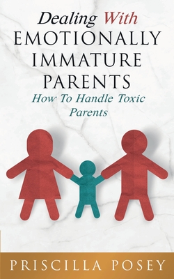 Dealing With Emotionally Immature Parents: How To Handle Toxic Parents - Posey, Priscilla