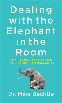 Dealing with the Elephant in the Room: Turn Tough Conversations Into Healthy Communication - Bechtle, Dr.