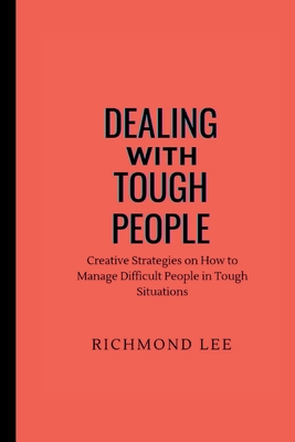 Dealing with Tough People: Creative Strategies on How to Manage Difficult People in Tough Situations - Lee, Richmond