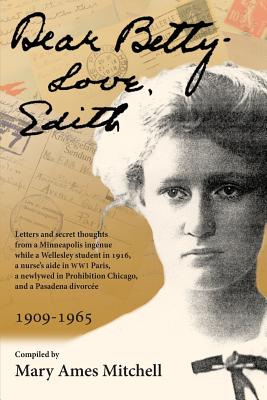 Dear Betty, Love, Edith: Letters and secret thoughts from a Minneapolis ingnue while a Wellesley student in 1916, a nurse's aide in WWI Paris, a newlywed in Prohibition Chicago, and a Pasadena divorce - Poullada, Leila Dean Jackson (Editor), and Mitchell, Mary Ames