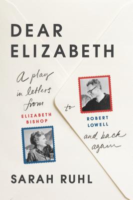 Dear Elizabeth: A Play in Letters from Elizabeth Bishop to Robert Lowell and Back Again: A Play in Letters from Elizabeth Bishop to Robert Lowell and Back Again - Ruhl, Sarah