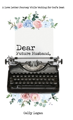 Dear Future Husband: A Love Letter Journey While Waiting for God's Best - Logan, Cally