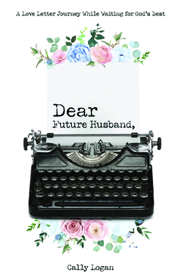 Dear Future Husband: A Love Letter Journey While Waiting for God's Best - Logan, Cally