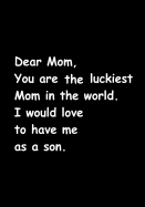 Dear Mom, You Are the Luckiest Mom in the World. I Would Love to Have Me as a Son: Journal, Notebook for Mom from Son