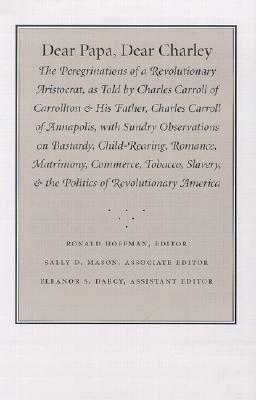 Dear Papa, Dear Charley: The Peregrinations of a Revolutionary Aristocrat, as Told by Charles Carroll of Carrollton and His Father, Charles Carroll of Annapolis: With Sundry Observations on Bastardy, Child-Rearing, Romance, Matrimony, Commerce, Tobacco... - Hoffman, Ronald (Editor), and Mason, Sally D (Editor), and Darcy, Eleanor S (Editor)