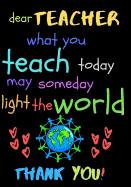 Dear Teacher What You Teach Today May Someday Light The World Thank You!: Teacher Notebook Gift - Teacher Gift Appreciation - Teacher Thank You Gift - Gift For Teachers - 6"x 9" inches, 100 pages