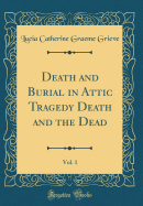 Death and Burial in Attic Tragedy Death and the Dead, Vol. 1 (Classic Reprint)