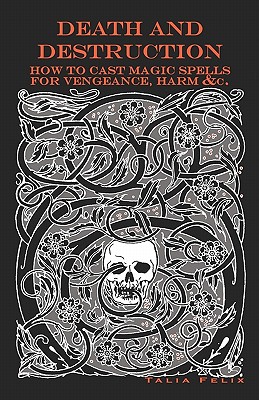 Death and Destruction: How to Cast Magic Spells for Vengeance, Harm, &c. - Felix, Talia