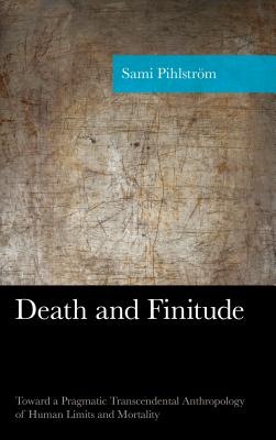 Death and Finitude: Toward a Pragmatic Transcendental Anthropology of Human Limits and Mortality - Pihlstrom, Sami