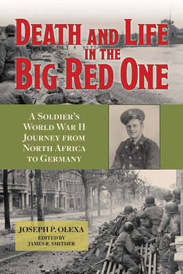 Death and Life in the Big Red One: A Soldier's World War II Journey from North Africa to Germany Volume 22 - Olexa, Joseph P, and Smither, James R (Editor)