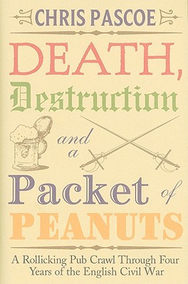 Death, Destruction and a Packet of Peanuts: Being a Rollicking Pub Crawl Through Four Years of the English Civil War - Pascoe, Chris