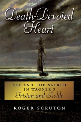 Death-Devoted Heart: Sex and the Sacred in Wagner's Tristan and Isolde - Scruton, Roger