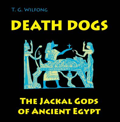 Death Dogs: The Jackal Gods of Ancient Egypt - Wilfong, T G