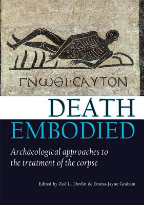 Death Embodied: Archaeological approaches to the treatment of the corpse - Devlin, Zo L. (Editor), and Graham, Emma-Jayne (Editor)