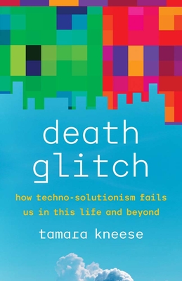 Death Glitch: How Techno-Solutionism Fails Us in This Life and Beyond - Kneese, Tamara