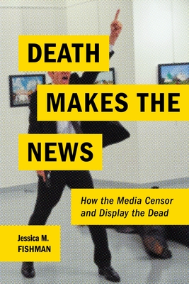 Death Makes the News: How the Media Censor and Display the Dead - Fishman, Jessica M.