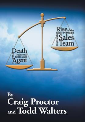 Death of the Traditional Real Estate Agent: Rise of the Super-Profitable Real Estate Sales Team - Proctor, Craig, and Walters, Todd