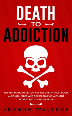 Death to Addiction: The Ultimate Guide to Fast Recovery from Food, Alcohol, Drug and Sex Problems Without Sacrificing Your Lifestyle - Walters, Leanne