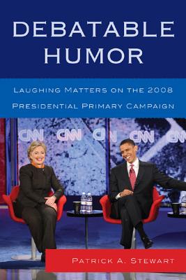 Debatable Humor: Laughing Matters on the 2008 Presidential Primary Campaign - Stewart, Patrick A