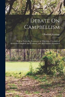 Debate On Campbellism: Held at Nashville, Tennessee. in Which the Principles of Alexander Campbell Are Confuted, and His Conduct Examined - Jennings, Obadiah