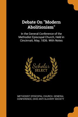 Debate On Modern Abolitionism: In the General Conference of the Methodist Episcopal Church, Held in Cincinnati, May, 1836. With Notes - Methodist Episcopal Church General Conf (Creator), and Ohio Anti-Slavery Society (Creator)