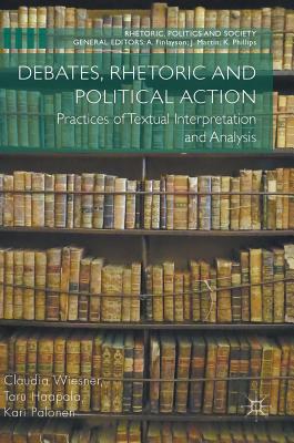 Debates, Rhetoric and Political Action: Practices of Textual Interpretation and Analysis - Wiesner, Claudia, and Haapala, Taru, and Palonen, Kari