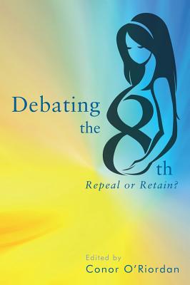 Debating the Eighth: Repeal or Retain? - O'Riordan, Conor (Editor)