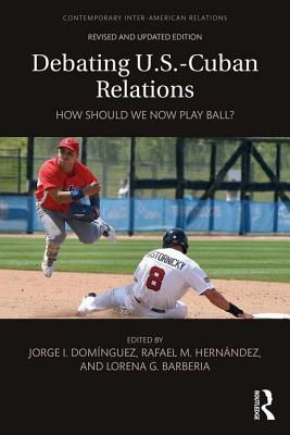 Debating U.S.-Cuban Relations: How Should We Now Play Ball? - Dominguez, Jorge I (Editor), and Hernndez, Rafael M (Editor), and Barberia, Lorena G (Editor)