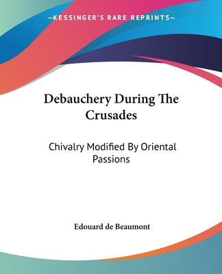 Debauchery During The Crusades: Chivalry Modified By Oriental Passions - Beaumont, Edouard de