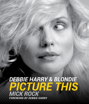 Debbie Harry & Blondie: Picture This - Rock, Mick (Photographer), and Harry, Debbie (Foreword by)