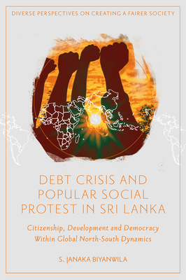 Debt Crisis and Popular Social Protest in Sri Lanka: Citizenship, Development and Democracy Within Global North-South Dynamics - Biyanwila, S. Janaka