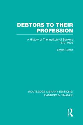 Debtors to Their Profession (Rle Banking & Finance): A History of the Institute of Bankers 1879-1979 - Green, Edwin