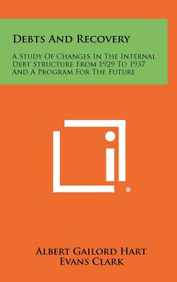 Debts and Recovery: A Study of Changes in the Internal Debt Structure from 1929 to 1937 and a Program for the Future - Hart, Albert Gailord, and Clark, Evans (Foreword by)