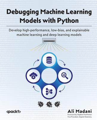 Debugging Machine Learning Models with Python: Develop high-performance, low-bias, and explainable machine learning and deep learning models - Madani, Ali, and MacKinnon, Stephen (Foreword by)
