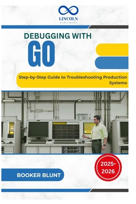 Debugging with Go: Step-by-Step Guide to Troubleshooting Production Systems - Blunt, Booker