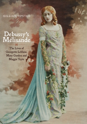 Debussy's Mlisande: The Lives of Georgette Leblanc, Mary Garden and Maggie Teyte - Opstad, Gillian