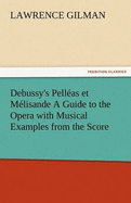 Debussy's Pelleas Et Melisande a Guide to the Opera with Musical Examples from the Score