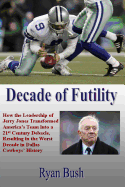 Decade of Futility: How the Leadership of Jerry Jones Transformed America's Team Into a 21st Century Debacle, Resulting in the Worst Decad