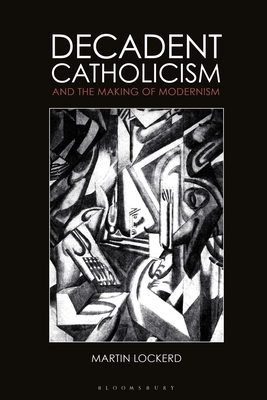 Decadent Catholicism and the Making of Modernism - Lockerd, Martin